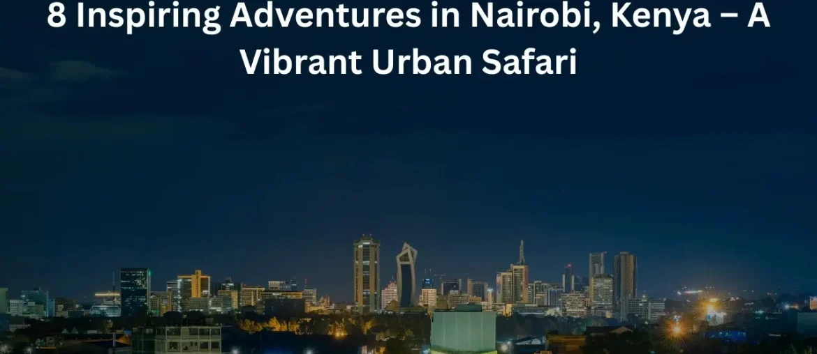 8 Inspiring Adventures in Nairobi, Kenya – A Vibrant Urban Safari 8 Inspiring Adventures in Nairobi, Kenya – A Vibrant Urban Safari”
