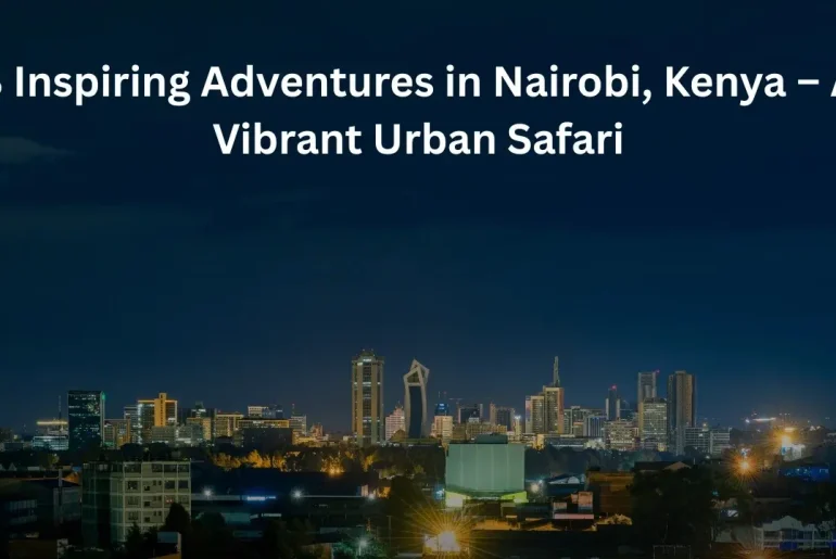 8 Inspiring Adventures in Nairobi, Kenya – A Vibrant Urban Safari”