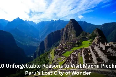 10 Unforgettable Reasons to Visit Machu Picchu – Peru’s Lost City of Wonder
